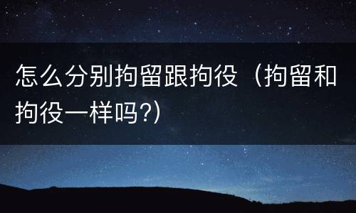 怎么分别拘留跟拘役（拘留和拘役一样吗?）