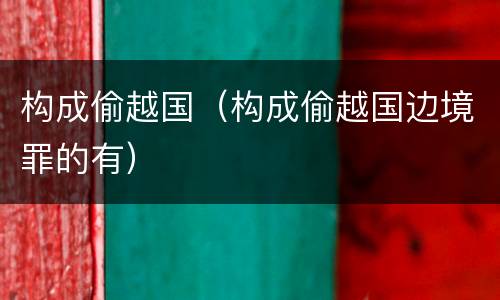 构成偷越国（构成偷越国边境罪的有）