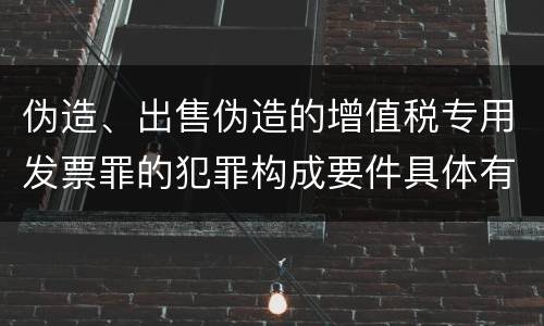 伪造、出售伪造的增值税专用发票罪的犯罪构成要件具体有哪些