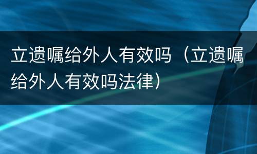 立遗嘱给外人有效吗（立遗嘱给外人有效吗法律）