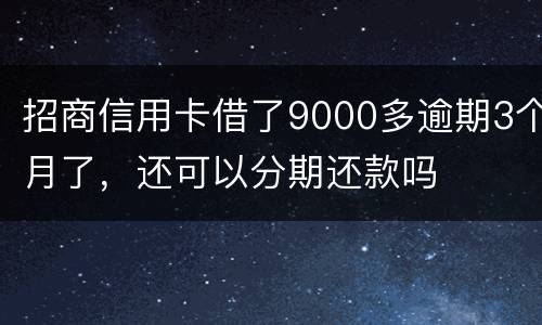 招商信用卡借了9000多逾期3个月了，还可以分期还款吗