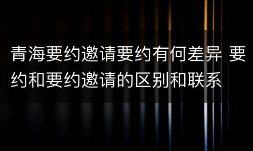 青海要约邀请要约有何差异 要约和要约邀请的区别和联系