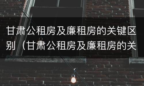甘肃公租房及廉租房的关键区别（甘肃公租房及廉租房的关键区别是什么）