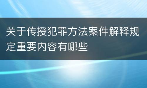 关于传授犯罪方法案件解释规定重要内容有哪些