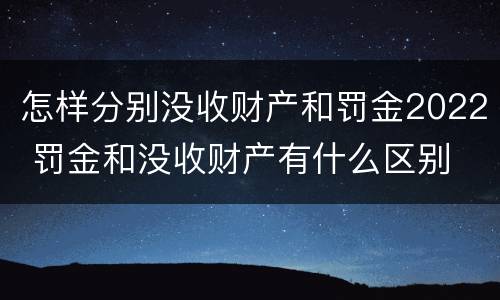 怎样分别没收财产和罚金2022 罚金和没收财产有什么区别