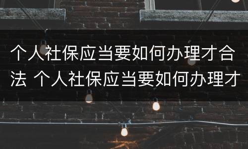 个人社保应当要如何办理才合法 个人社保应当要如何办理才合法报销