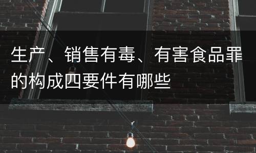 生产、销售有毒、有害食品罪的构成四要件有哪些