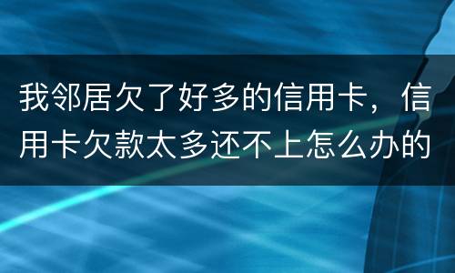 我邻居欠了好多的信用卡，信用卡欠款太多还不上怎么办的啊