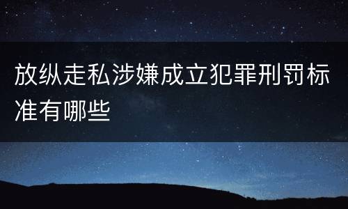 放纵走私涉嫌成立犯罪刑罚标准有哪些