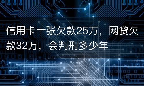 信用卡十张欠款25万，网贷欠款32万，会判刑多少年