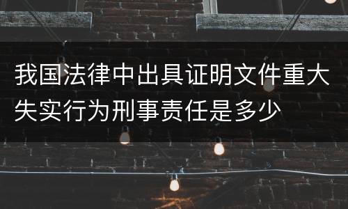 我国法律中出具证明文件重大失实行为刑事责任是多少