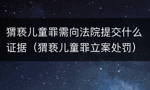 猬亵儿童罪需向法院提交什么证据（猬亵儿童罪立案处罚）