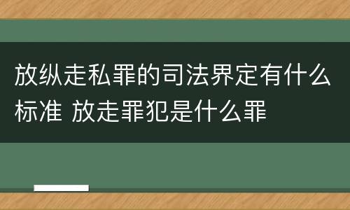 放纵走私罪的司法界定有什么标准 放走罪犯是什么罪