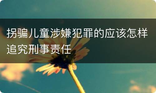 拐骗儿童涉嫌犯罪的应该怎样追究刑事责任