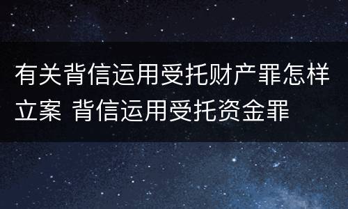 有关背信运用受托财产罪怎样立案 背信运用受托资金罪