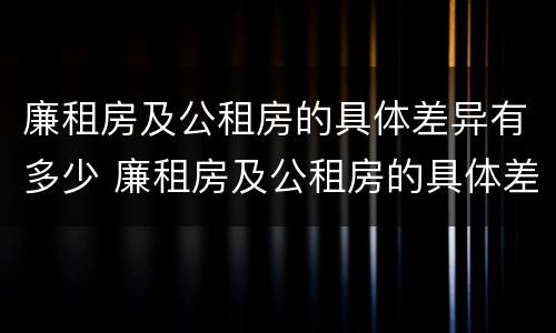 廉租房及公租房的具体差异有多少 廉租房及公租房的具体差异有多少个