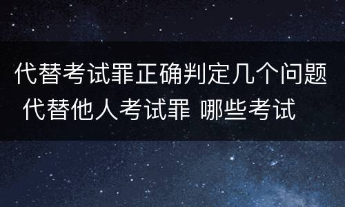 代替考试罪正确判定几个问题 代替他人考试罪 哪些考试