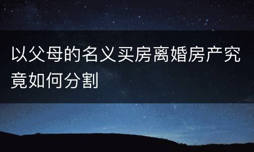 以父母的名义买房离婚房产究竟如何分割