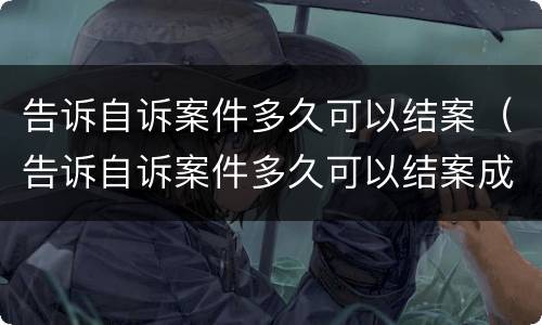 告诉自诉案件多久可以结案（告诉自诉案件多久可以结案成功）