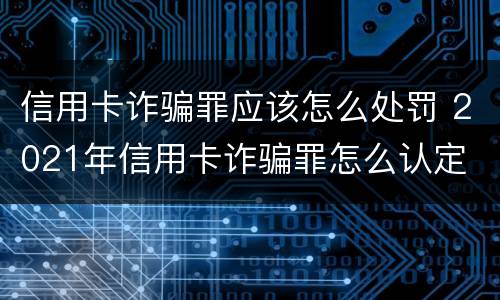 信用卡诈骗罪应该怎么处罚 2021年信用卡诈骗罪怎么认定