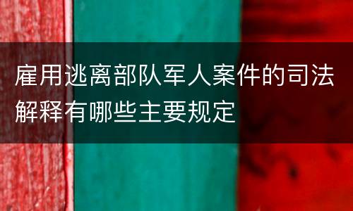 雇用逃离部队军人案件的司法解释有哪些主要规定