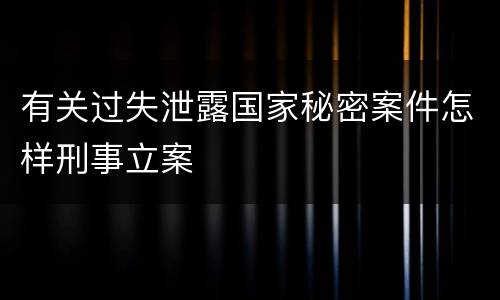 有关过失泄露国家秘密案件怎样刑事立案