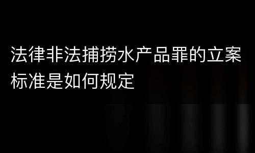 法律非法捕捞水产品罪的立案标准是如何规定