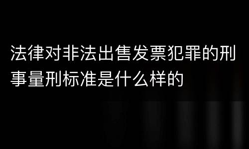 法律对非法出售发票犯罪的刑事量刑标准是什么样的