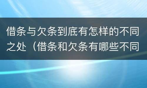 借条与欠条到底有怎样的不同之处（借条和欠条有哪些不同之处?）