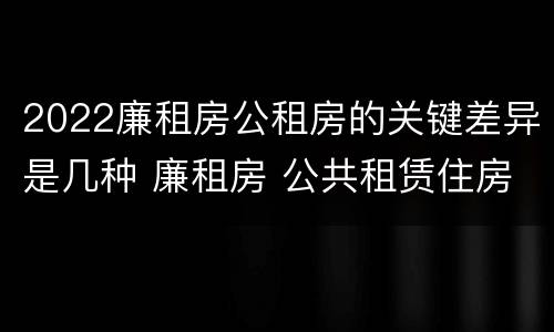 2022廉租房公租房的关键差异是几种 廉租房 公共租赁住房