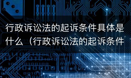 行政诉讼法的起诉条件具体是什么（行政诉讼法的起诉条件具体是什么意思）