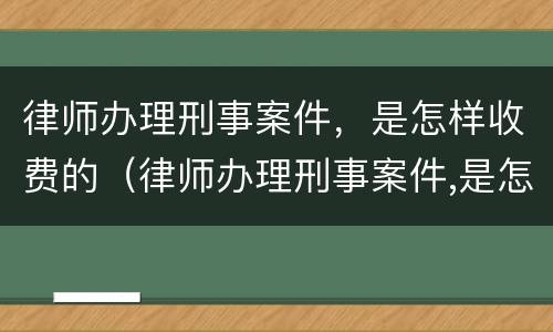 律师办理刑事案件，是怎样收费的（律师办理刑事案件,是怎样收费的呢）