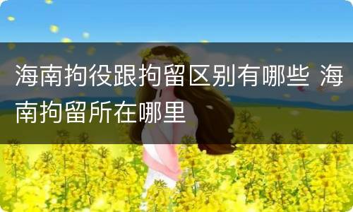海南拘役跟拘留区别有哪些 海南拘留所在哪里