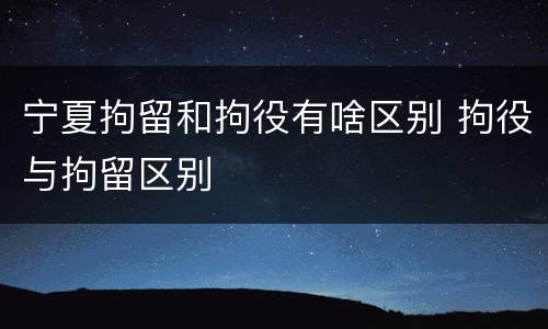 宁夏拘留和拘役有啥区别 拘役与拘留区别
