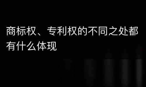 商标权、专利权的不同之处都有什么体现