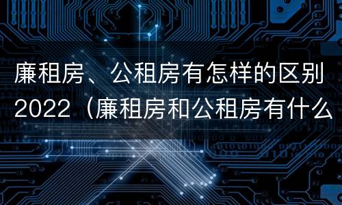 廉租房、公租房有怎样的区别2022（廉租房和公租房有什么区别,怎么申请）