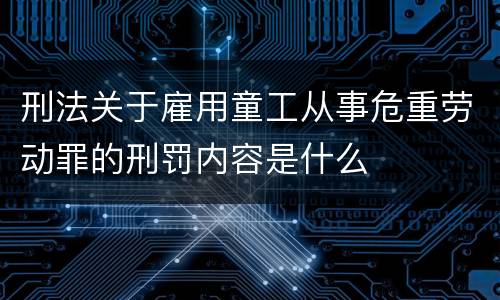 刑法关于雇用童工从事危重劳动罪的刑罚内容是什么