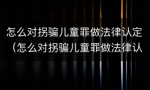 怎么对拐骗儿童罪做法律认定（怎么对拐骗儿童罪做法律认定呢）