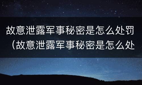 故意泄露军事秘密是怎么处罚（故意泄露军事秘密是怎么处罚的）