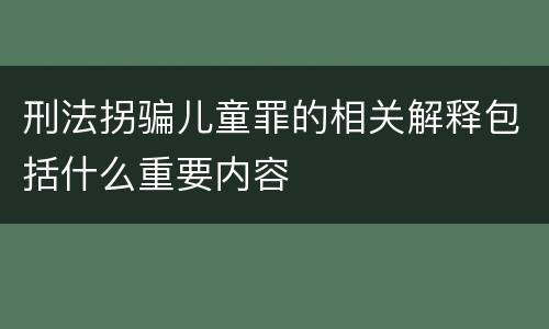 刑法拐骗儿童罪的相关解释包括什么重要内容
