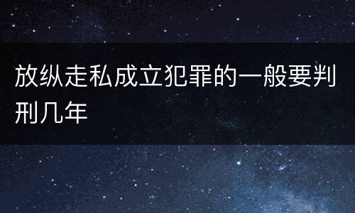 放纵走私成立犯罪的一般要判刑几年