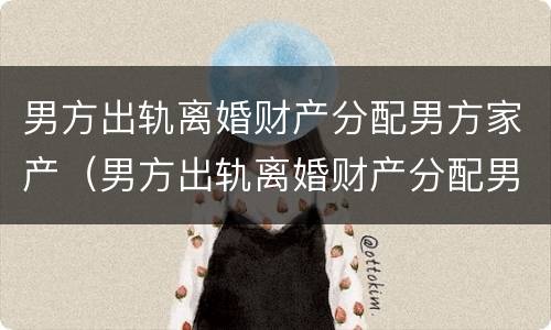 男方出轨离婚财产分配男方家产（男方出轨离婚财产分配男方家产怎么办）