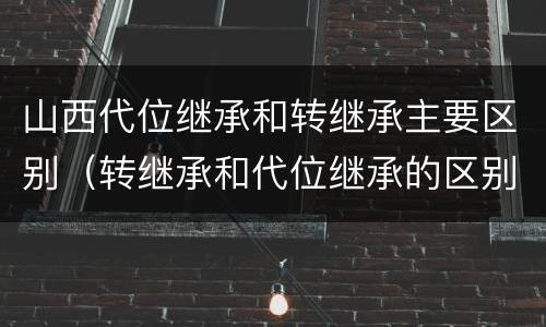 山西代位继承和转继承主要区别（转继承和代位继承的区别）