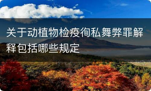 关于动植物检疫徇私舞弊罪解释包括哪些规定