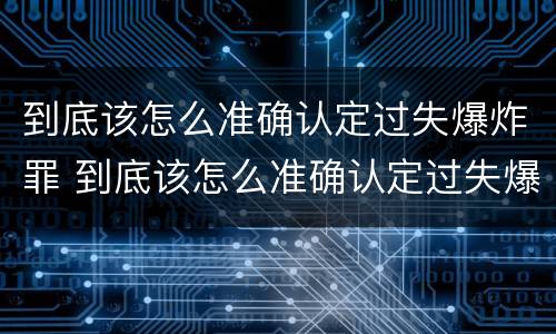 到底该怎么准确认定过失爆炸罪 到底该怎么准确认定过失爆炸罪行