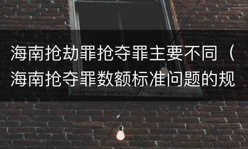 海南抢劫罪抢夺罪主要不同（海南抢夺罪数额标准问题的规定）