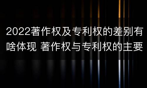2022著作权及专利权的差别有啥体现 著作权与专利权的主要区别