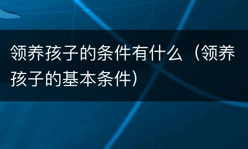 领养孩子的条件有什么（领养孩子的基本条件）