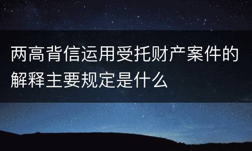 两高背信运用受托财产案件的解释主要规定是什么