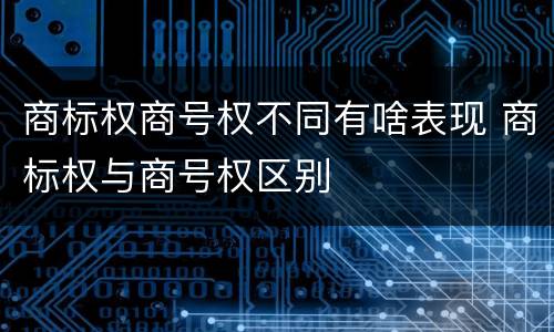 商标权商号权不同有啥表现 商标权与商号权区别